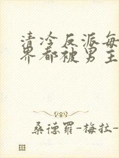 清冷反派每个世界都被男主艹得哭唧唧[快穿