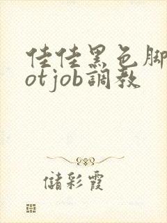 佳佳黑色脚footjob调教