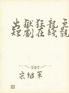出狱狂龙免费的短剧在线观看完整版