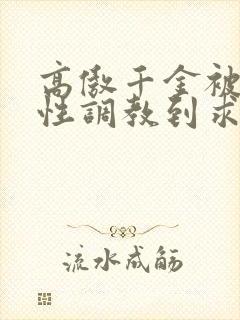 高傲千金被狠狠性调教到求饶小说