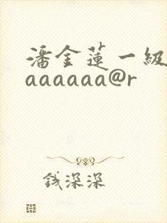 潘金莲一级淫片aaaaaa@r