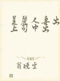 美丽人妻出差被上司中出