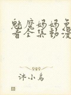 魅魔妈妈免费观看全集动漫版高清