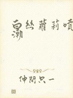 白丝萝莉喷水高潮