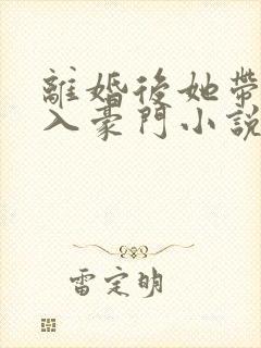 离婚后她带崽嫁入豪门小说免费阅读