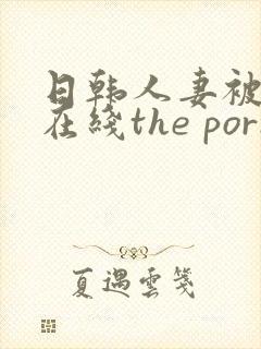 日韩人妻被侵犯在线the porn