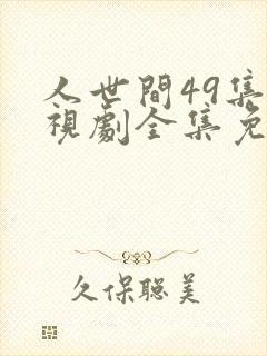 人世间49集电视剧全集免费观看西瓜