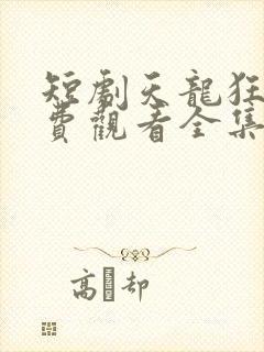 短剧天龙狂婿免费观看全集高清