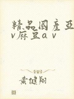 精品国产亚洲av麻豆aⅴ