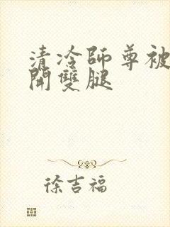 清冷师尊被迫张开双腿