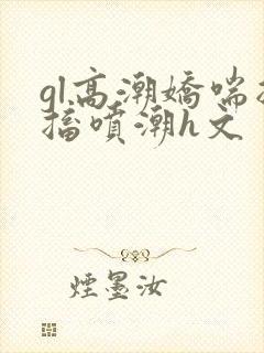 gl高潮娇喘抽搐喷潮h文封面