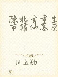陈北玄重生之都市修仙怎么不更新了封面