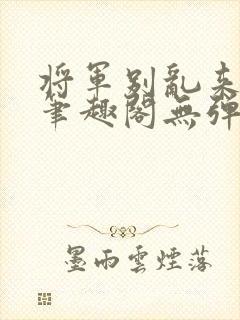 将军别乱来gl笔趣阁无弹窗笔趣阁封面