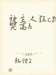被主人狂c躁到哭高h