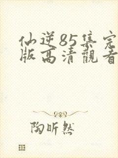 仙逆85集完整版高清观看