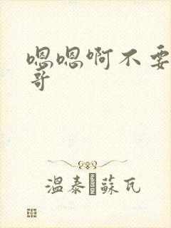 嗯嗯啊不要啊哥哥