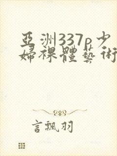 亚洲337p少妇裸体艺术