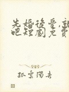 先婚后爱,就她吧短剧免费观看