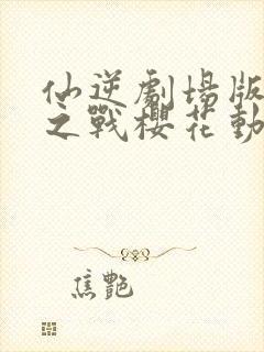 仙逆剧场版神临之战樱花动漫