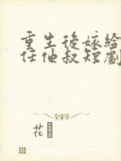 重生后嫁给了前任他叔短剧女主