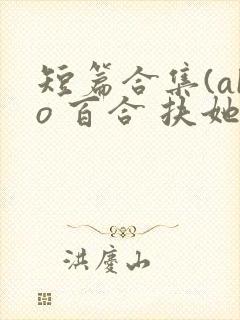 短篇合集(abo 百合 扶她)