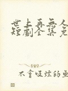 世上再无人似她短剧全集免费播放