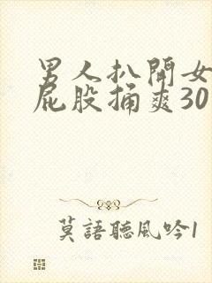 男人扒开女人的屁股捅爽30分钟