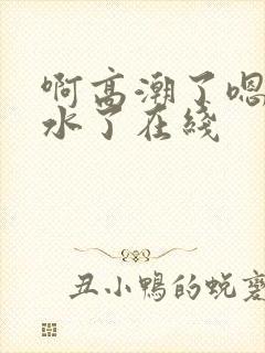 啊高潮了嗯～喷水了在线