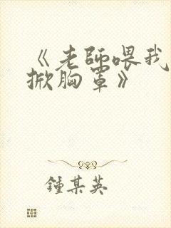 《老师喂我乳我掀胸罩》