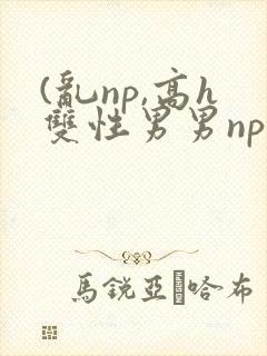 (乱np,高h双性男男np封面