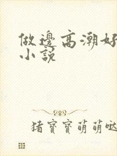 做边高潮好爽~小说