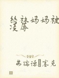 丝袜妈妈被同学凌辱