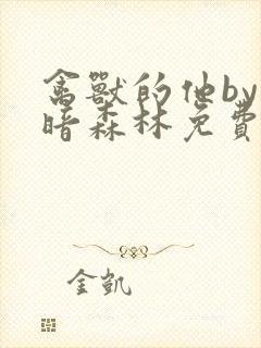 禽兽的他by黑暗森林免费阅读