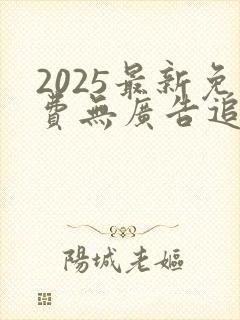 2025最新免费无广告追剧