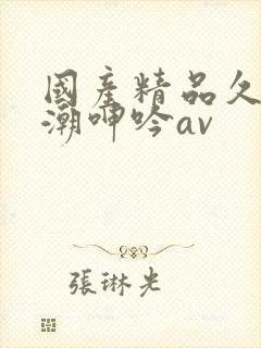 国产精品久久高潮呻吟av
