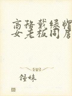商务戴绿帽子的女老板同房