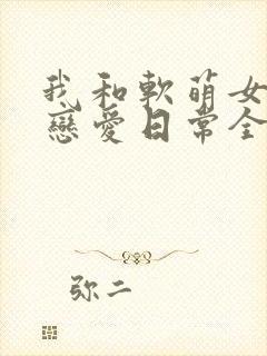 我和软萌女友的恋爱日常全本小说