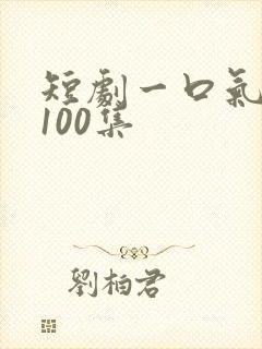 短剧一口气看完100集