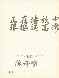 正在播放少妇狠狠抠逼高潮喷水