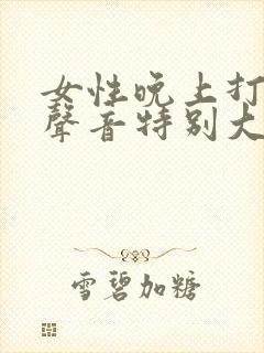 女性晚上打呼噜声音特别大怎么办