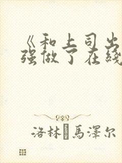 《和上司出差被强做了在线观看