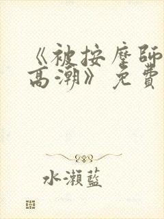 《被按摩师侵犯高潮》免费