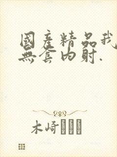 国产精品我靠,无套内射.