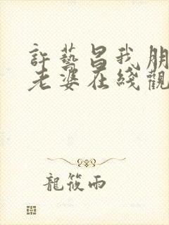 许艺昌我朋友的老婆在线观看