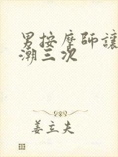 男按摩师让我高潮三次