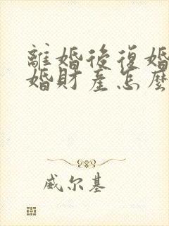离婚后复婚再离婚财产怎么算