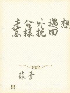 老公外遇想离婚怎样挽回