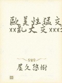 欧美性猛交xxxx乱大交xxx3
