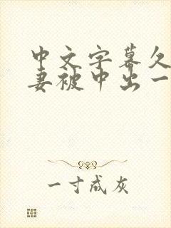 中文字幕久久人妻被中出一区精品