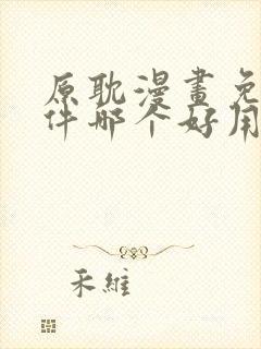 原耽漫画免费软件哪个好用